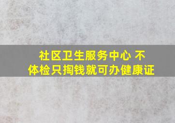 社区卫生服务中心 不体检只掏钱就可办健康证